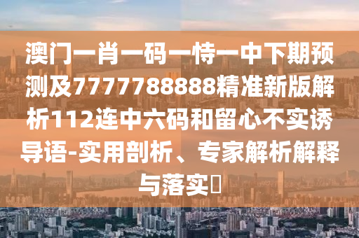 澳门一肖一码一恃一中下期预测及7777788888精准新版解析112连中六码和留心不实诱导语-实用剖析、专家解析解释与落实​中山市多米克自动化设备有限公司