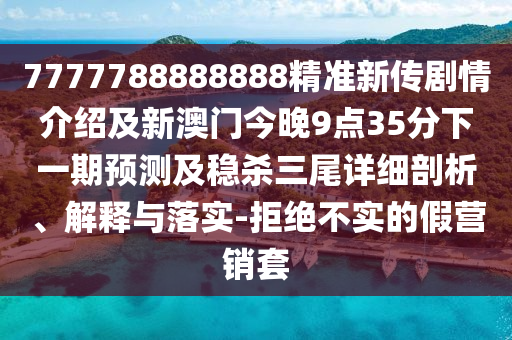 7777788888888精准新传剧情介绍及新澳门今晚9点35分下一期预测及稳杀三尾详细剖析、解释与落实-拒绝不实的假营销套