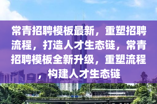 常青招聘模板最新，重塑招聘流程，打造人才生态链，常青招聘模板全新升级，重塑流程，构建人才生态链