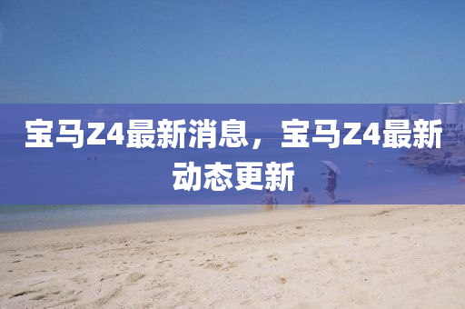 宝马Z4最新消息，宝马Z4最新动态更新