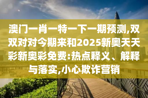 澳门一肖一特一下一期预测,双双对对今期来和2025新奥天天彩新奥彩免费:热点释义、解释与落实,小心欺诈营销