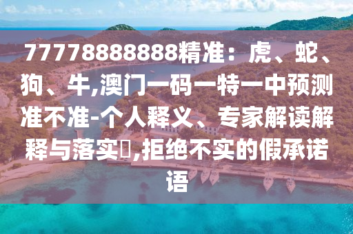 77778888888精准:虎、蛇、狗、牛,澳门一码一特一中预测准不准-个人释义、专家解读解释与落实,拒绝不实的假承诺语