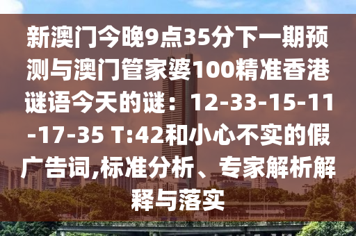 新澳门今晚9点35分下一期预测与澳门管家婆100精准香港谜语今天的谜:12-33-15-11-17-35 T:42和小心不实的假广告词,标准分析、专家解析解释与落实