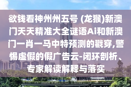 欲钱看神州州五号 (龙猴)新澳门天天精准大全谜语Ai和新澳门一肖一马中特预测的戳穿,警惕虚假的假广告云-闭环剖析、专家解读解释与落实