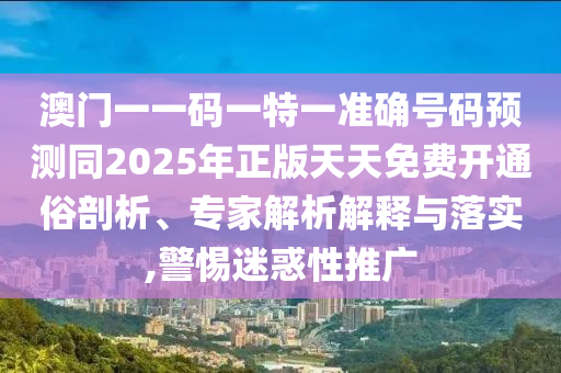 澳门一一码一特一准确号码预测同2025年正版天天免费开通俗剖析、专家解析解释与落实,警惕迷惑性推广