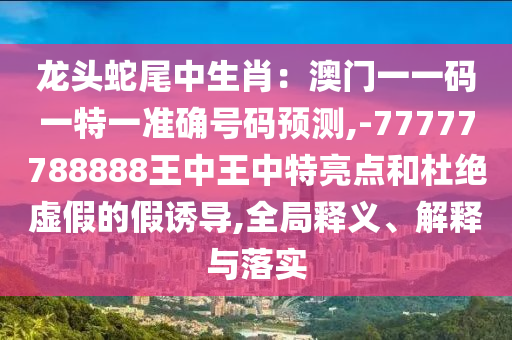 龙头蛇尾中生肖：澳门一一码一特一准确号码预测,-77777788888王中王中特亮点和杜绝中山市多米克自动化设备有限公司虚假的假诱导,全局释义、解释与落实