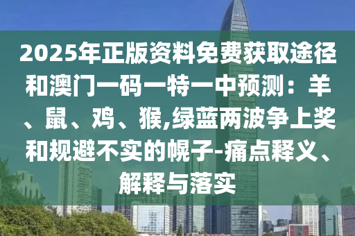 2025年正版资料免费获取途径和澳门一码一特一中预测：羊、鼠、鸡、猴,绿蓝两波争上奖和规避不实的幌子-痛点释义、解释与落实