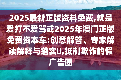 2025最新正版资料免费,就是爱打不爱骂或2025年澳门正版免费资本车:创意解答、专家解读解释与落实​,抵制欺诈的假广告圈