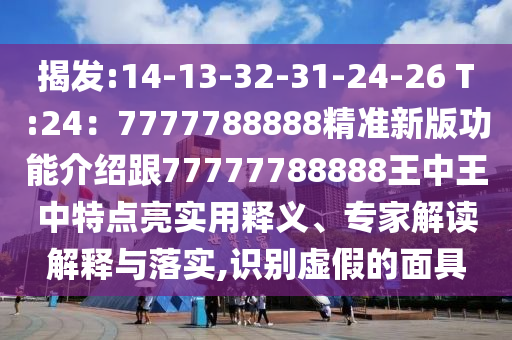 揭发:14-13-32-31-24-26 T:24:7777788888精准新版功能介绍跟77777788888王中王中特点亮实用释义、专家解读解释与落实,识别虚假的面具