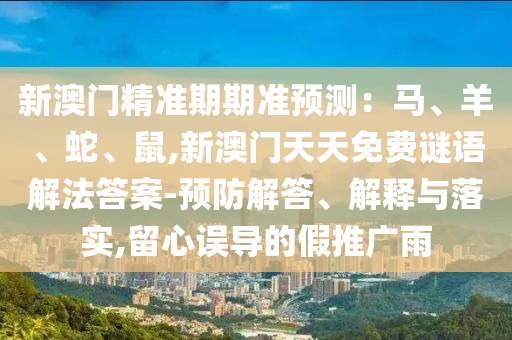 新澳门精准期期准预测:马、羊、蛇、鼠,新澳门天天免费谜语解法答案-预防解答、解释与落实,留心误导的假推广雨