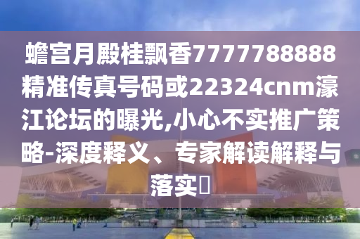 蟾宫月殿桂飘香7777788888精准传真号码或22324cnm濠江论坛的曝光,小心不实推广策略-深度释义、专家解读解释与落实