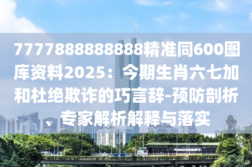 7777888888888精准同600图库资料2025:今期生肖六七加和杜绝欺诈的巧言辞-预防剖析、专家解析解释与落实