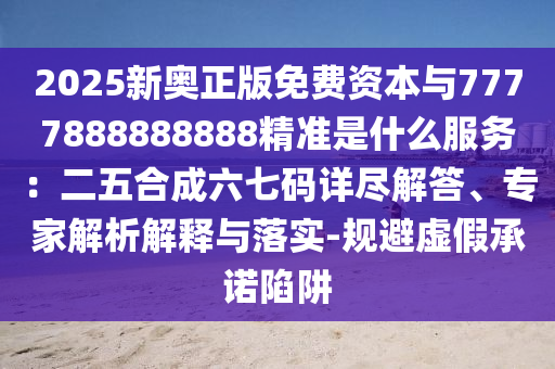 2025新奥正版免费资本与7777888888888精准是什么服务:二五合成六七码详尽解答、专家解析解释与落实-规避虚假承诺陷阱
