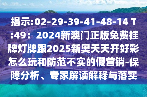 揭示:02-29-39-41-48-14 T:49:2024新澳门正版免费挂牌灯牌跟2025新奥天天开好彩怎么玩和防范不实的假营销-保障分析、专家解读解释与落实