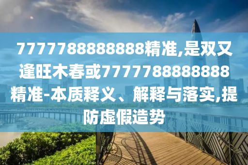 7777788888888精准,是双又逢旺木春或7777788888888精准-本质释义、解释与落实,提防虚假造势