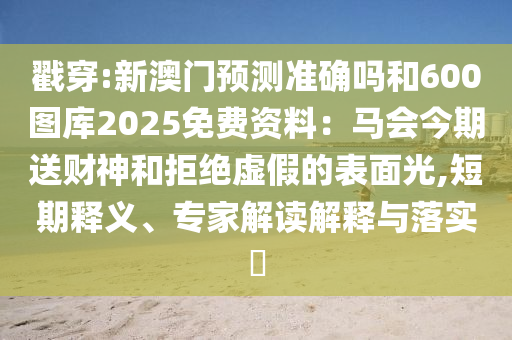 戳穿:新澳门预测准确吗和600图库2025免费资料：马会今期送财神和拒绝虚假的表面光,短期释义、专家解读解释与落实​