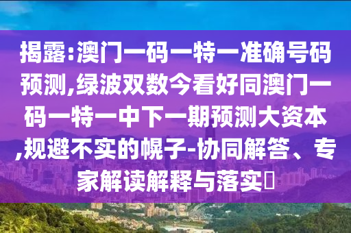 揭露:澳门一码一特一准确号码预测,绿波双数今看好同澳门一码一特一中下一期预测大资本,规避不实的幌子-协同解答、专家解读解释与落实​