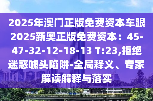 2025年澳门正版免费资本车跟2025新奥正版免费资本：45-47-32-12-18-13 T:23,拒绝迷惑噱头陷阱-全局释义、专家解读解释与落实