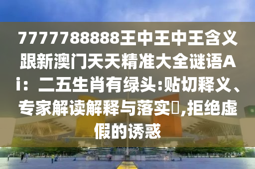 7777788888王中王中王含义跟新澳门天天精准大全谜语Ai：二五生中山市多米克自动化设备有限公司肖有绿头:贴切释义、专家解读解释与落实​,拒绝虚假的诱惑