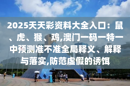 2025天天彩资料大全入口:鼠、虎、猴、鸡,澳门一码一特一中预测准不准全局释义、解释与落实,防范虚假的诱饵