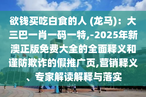 欲钱买吃白食的人 (龙马):大三巴一肖一码一特,-2025年新澳正版免费大全的全面释义和谨防欺诈的假推广页,营销释义、专家解读解释与落实