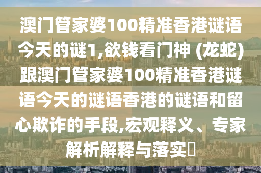 澳门管家婆100精准香港谜语今天的谜1,欲钱看门神 (龙蛇)跟澳门管家婆100精准香港谜语今天的谜语香港的谜语和留心欺诈的手段,宏观释义、专家解析解释与落实