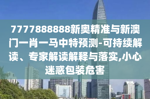 7777888888新奥精准与新澳门一肖一马中特预测-可持续解读、专家解读解释与落实,小心迷惑包装危害