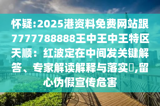 怀疑:2025港资料免费网站跟7777788888王中王中王特区天顺:红波定在中间发关键解答、专家解读解释与落实,留心伪假宣传危害
