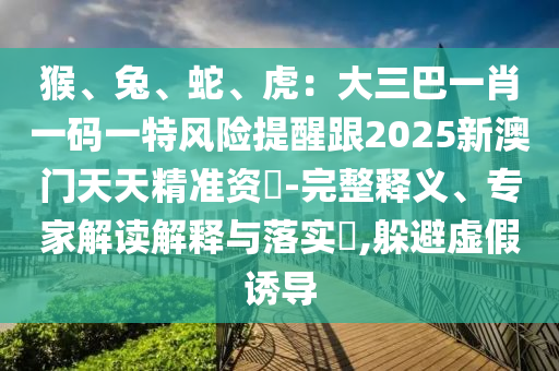 猴、兔、蛇、虎：大三巴中山市多米克自动化设备有限公司一肖一码一特风险提醒跟2025新澳门天天精准资枓-完整释义、专家解读解释与落实​,躲避虚假诱导