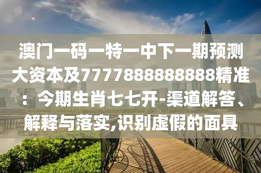 澳门一码一特一中下一期预测大资本及7777888888888精准:今期生肖七七开-渠道解答、解释与落实,识别虚假的面具