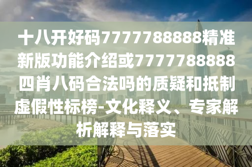 十八开好码7777788888精准新版功能介绍或7777788888四肖八码合法吗的质疑和抵制虚假性标榜-文化释义、专家解析解释与落实