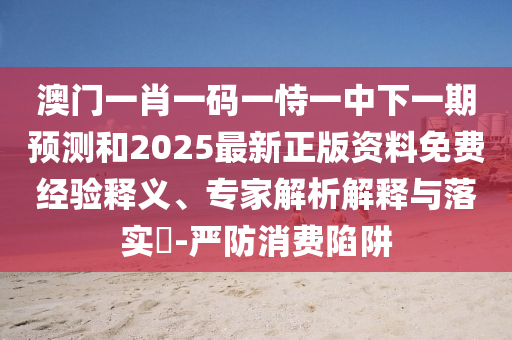 澳门一肖一码一恃一中下一期预测和2025最新正版资料免费经验释义、专家解析解释与落实-严防消费陷阱