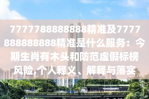 7777788888888精准及7777888888888精准是什么服务：今期生肖有木头和防范虚假标榜风险,个人释义、解释与落实中山市多米克自动化设备有限公司