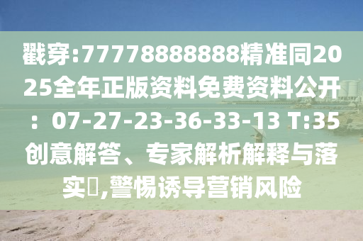 戳穿:77778888888精准同2025全年正版资料免费资料公开:07-27-23-36-33-13 T:35创意解答、专家解析解释与落实,警惕诱导营销风险