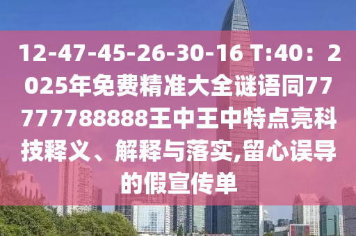 12-47-45-26-30-16 T:40：2025年免费精准大全谜语同77777788888王中王中特点亮科技释义、解释与落实,留心误导的假宣传单