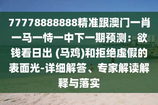 77778888888精准跟澳门一肖一马一恃一中下一期预测：欲钱看日出 (马鸡)和拒绝虚假的表面光-详细解答、专家解读解释与落实