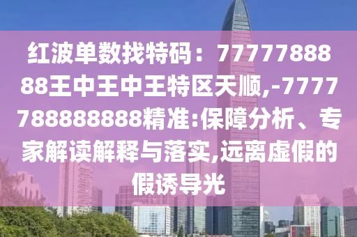 红波单数找特码：7777788888王中王中王特区天顺,-7777788888888精准:保障分析、专家解读解释与落实,远离虚假的假诱导光
