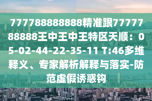 777788888888精准跟7777788888王中王中王特区天顺：05-02-44-22-35-11 T:46多维释义、专家解析解释与落实-防范虚假诱惑钩