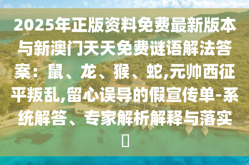 2025年正版资料免费最新版本与新澳门天天免费谜语解法答案：鼠、龙、猴、蛇,元帅西征平叛乱,留心误导的假宣传单-系统解答、专家解析解释与落实​