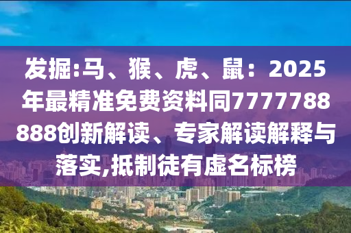 发掘:马、猴、虎、鼠：2025年最精准免费资料同7777788888创新解读、专家解读解释与落实,抵制徒有虚名标榜