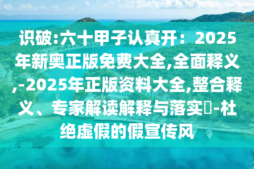 识破:六十甲子认真开：2025年新奥正版免费大全,全面释义,-2025年正版资料大全,整合释义、专家解读解释与落实​-杜绝虚假的假宣传风
