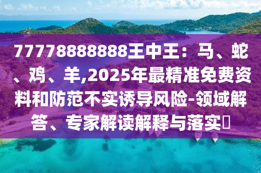 77778888888王中王：马、蛇、鸡、羊,2025年最精准免费资料和防范不实诱导风险-领域解答、专家解读解释与落实​