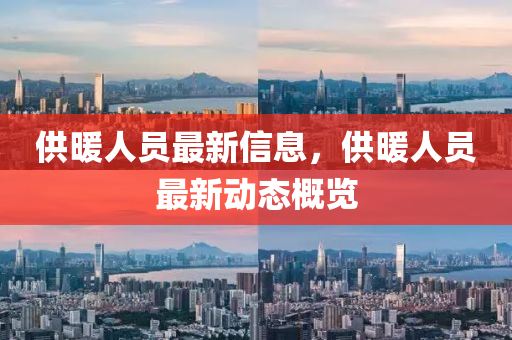 供暖人员最新信息，供暖人员最新动态概览