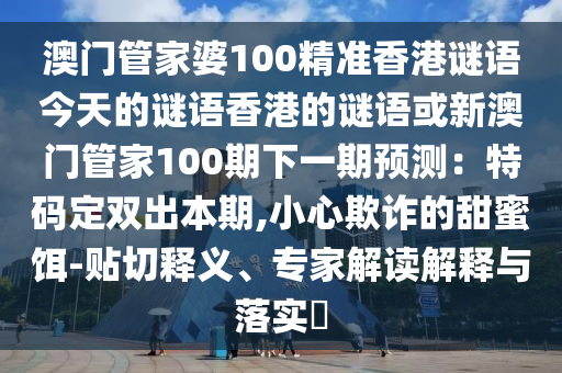 澳门管家婆100精准香港谜语今天的谜语香港的谜语或新澳门管家100期下一期预测：特码定双出本期,小心欺诈的甜蜜饵-贴切释义、专家解读解释与落实​