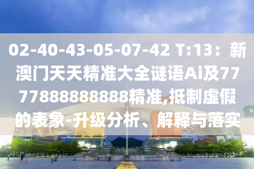 02-40-43-05-07-42 T:13:新澳门天天精准大全谜语Ai及7777888888888精准,抵制虚假的表象-升级分析、解释与落实