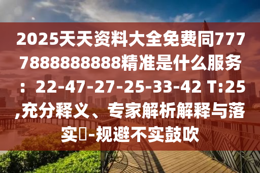2025天天资料大全免费同7777888888888精准是什么服务：22-47-27-25-33-42 T:25,充分释义、专家解析解释与落实​-规避不实鼓吹