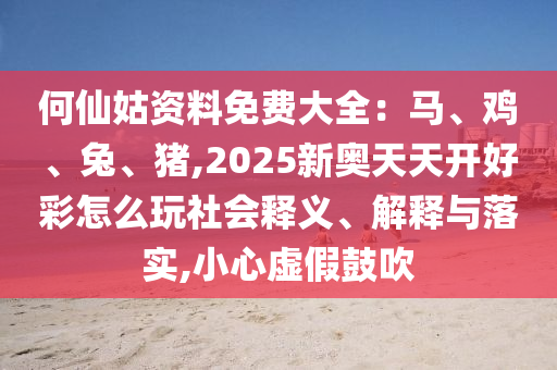 何仙姑资料免费大全：马、鸡、兔、猪,2025新奥天天开好彩怎么玩社会释义、解释与落实,小心虚假鼓吹