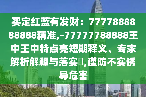 买定红蓝有发财：7777888888888精准,-77777788888王中王中特点亮短期释义、专家解析解释与落实​,谨防不实诱导危害