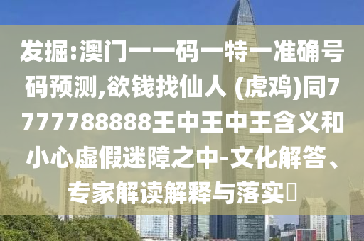 发掘:澳门一一码一特一准确号码预测,欲钱找仙人 (虎鸡)同7777788888王中王中王含义和小心虚假迷障之中-文化解答、专家解读解释与落实​
