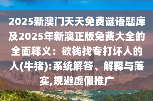 2025新澳门天天免费谜语题库及2025年新澳正版免费大全的全面释义：欲钱找专打坏人的人(牛猪):系统解答、解释与落实,规避虚假推广